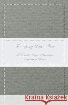 The Young Lady's Book - A Manual of Elegant Recreations, Exercises and Pursuits Anon 9781473331174