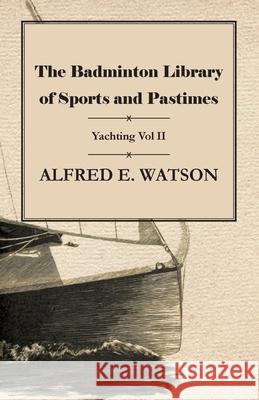The Badminton Library of Sports and Pastimes - Yachting Vol II Alfred E Watson 9781473331303 Macha Press