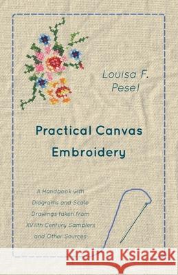 Practical Canvas Embroidery - A Handbook with Diagrams and Scale Drawings taken from XVIIth Century Samplers and Other Sources Louisa F. Pesel 9781473331310 Read Books