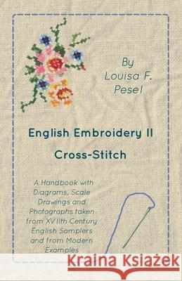 English Embroidery - II - Cross-Stitch - A Handbook with Diagrams, Scale Drawings and Photographs taken from XVIIth Century English Samplers and from Louisa F. Pesel 9781473331334 Read Books