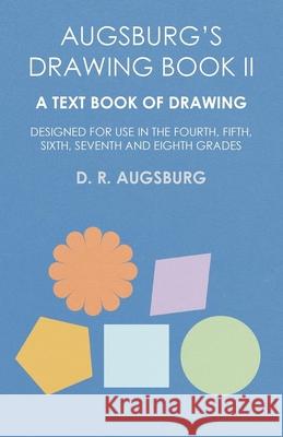 Augsburg's Drawing Book II - A Text Book of Drawing Designed for Use in the Fourth, Fifth, Sixth, Seventh and Eighth Grades D. R. Augsburg 9781473331662 Read Books