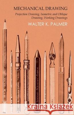 Mechanical Drawing - Projection Drawing, Isometric and Oblique Drawing, Working Drawings Walter K. Palmer 9781473331846 Read Books