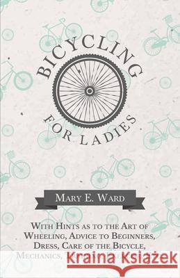 Bicycling for Ladies - With Hints as to the Art of Wheeling, Advice to Beginners, Dress, Care of the Bicycle, Mechanics, Training, Exercise, Etc. Mary E. Ward 9781473332188 Macha Press