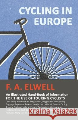 Cycling in Europe - An Illustrated Hand-Book of Information for the use of Touring Cyclists: Containing also Hints for Preparation, Suggestions Concer Elwell, F. A. 9781473332225 Macha Press