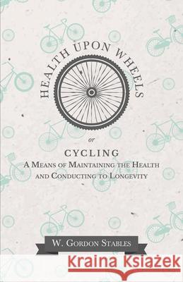 Health Upon Wheels or, Cycling A Means of Maintaining the Health and Conducting to Longevity W Gordon Stables 9781473332249