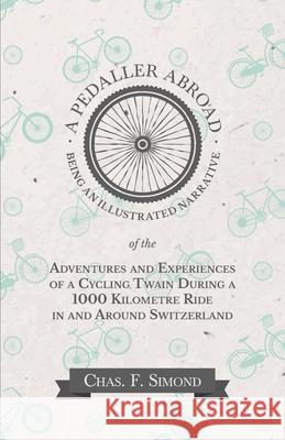 A Pedaller Abroad - Being an Illustrated Narrative of the Adventures and Experiences of a Cycling Twain During a 1000 Kilometre Ride in and Around Swi Chas F. Simond 9781473332263 Macha Press