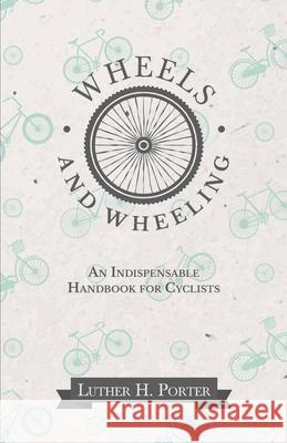 Wheels and Wheeling - An Indispensable Handbook for Cyclists Luther H. Porter 9781473332324 Macha Press