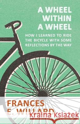 A Wheel within a Wheel - How I learned to Ride the Bicycle with Some Reflections by the Way Willard, Frances E. 9781473332331