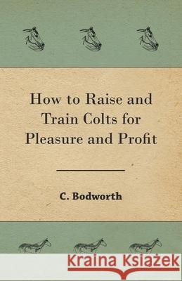 How to Raise and Train Colts for Pleasure and Profit C. Bodworth 9781473332607 Read Country Books
