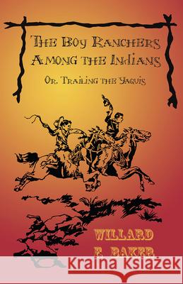 The Boy Ranchers Among the Indians; Or, Trailing the Yaquis Willard F. Baker 9781473332737 Classic Western Fiction Library