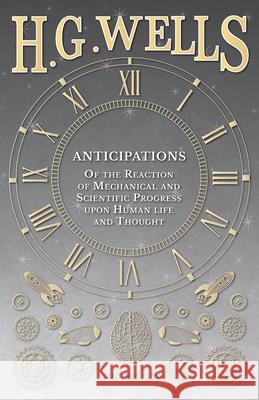 Anticipations - Of the Reaction of Mechanical and Scientific Progress upon Human life and Thought Wells, H. G. 9781473332959 H. G. Wells Library