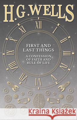 First and Last Things: A Confession of Faith and Rule of Life H. G. Wells 9781473333017 H. G. Wells Library
