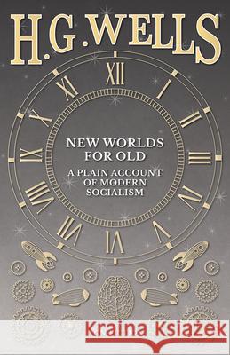 New Worlds For Old: A Plain Account of Modern Socialism Wells, H. G. 9781473333093 H. G. Wells Library