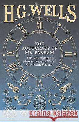 The Autocracy of Mr. Parham - His Remarkable Adventures in This Changing World H G Wells 9781473333185 H. G. Wells Library