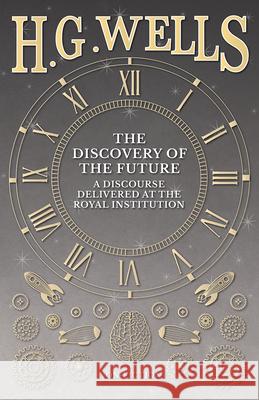 The Discovery of the Future - A Discourse Delivered at the Royal Institution H. G. Wells 9781473333246 H. G. Wells Library