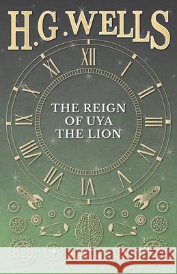 The Reign of Uya the Lion H G Wells 9781473333475 H. G. Wells Library