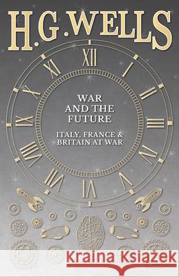 War and the Future: Italy, France and Britain at War H. G. Wells 9781473333727 H. G. Wells Library