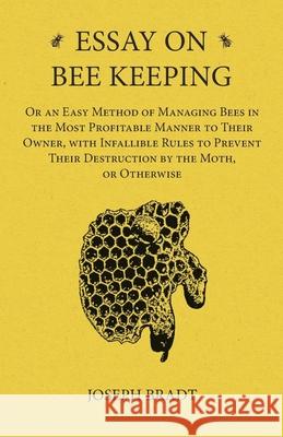Essay on Bee Keeping - Or an Easy Method of Managing Bees in the Most Profitable Manner to Their Owner, with Infallible Rules to Prevent Their Destruc Joseph Bradt 9781473334205 Read Books