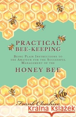 Practical Bee-Keeping - Being Plain Instructions to the Amateur for the Successful Management of the Honey Bee Frank Cheshire 9781473334229 Read Books