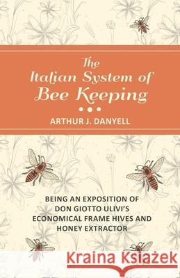 The Italian System of Bee Keeping - Being an Exposition of Don Giotto Ulivi's Economical Frame Hives and Honey Extractor Arthur J. Danyell 9781473334472 