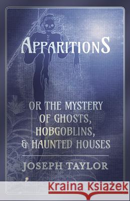 Apparitions; or, The Mystery of Ghosts, Hobgoblins, and Haunted Houses Joseph Taylor 9781473334618