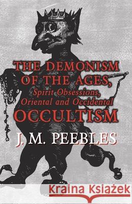 The Demonism of the Ages, Spirit Obsessions, Oriental and Occidental Occultism J. M. Peebles 9781473334755 Read Books