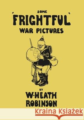 Some 'Frightful' War Pictures - Illustrated by W. Heath Robinson Robinson, W. Heath 9781473334830