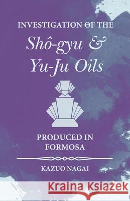 Investigation of the Shô-gyu and Yu-Ju Oils Produced in Formosa Nagai, Kazuo 9781473335752 Read Books