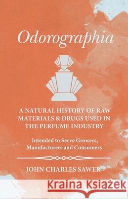 Odorographia - A Natural History of Raw Materials and Drugs used in the Perfume Industry - Intended to Serve Growers, Manufacturers and Consumers John Charles Sawer 9781473335769 Read Books