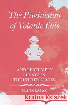 The Production of Volatile Oils and Perfumery Plants in the United States Frank Rabak 9781473335790 Read Books