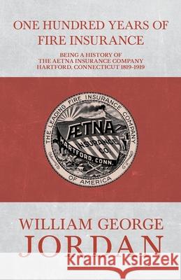 One Hundred Years of Fire Insurance - Being a History of the Aetna Insurance Company Hartford, Connecticut 1819-1919 Henry R. Gall William George Jordan 9781473335844 Read Books