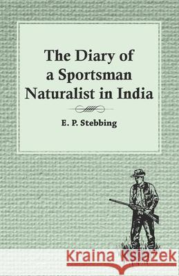The Diary of a Sportsman Naturalist in India E P Stebbing   9781473335981 Read Country Books