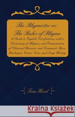 The Rhymester or; The Rules of Rhyme - A Guide to English Versification, with a Dictionary of Rhymes, and Examination of Classical Measures, and Comme Tom Hood 9781473336018