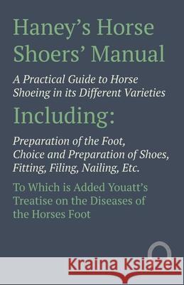 Haney's Horse Shoers' Manual - A Practical Guide to Horse Shoeing in its Different Varieties: Including Preparation of the Foot, Choice and Preparatio Anon 9781473336650 Read Books