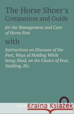 The Horse Shoer's Companion and Guide for the Management and Cure of Horse Feet with Instructions on Diseases of the Feet, Ways of Holding While being Isaac A. Cavanagh 9781473336711 Read Books