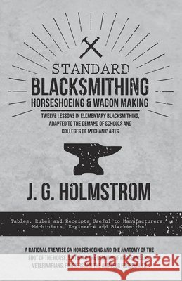 Standard Blacksmithing, Horseshoeing and Wagon Making - Twelve Lessons in Elementary Blacksmithing, Adapted to the Demand of Schools and Colleges of M J. G. Holmstrom 9781473336827 Read Books