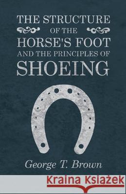 The Structure of the Horse's Foot and the Principles of Shoeing George T. Brown 9781473336841 Read Books