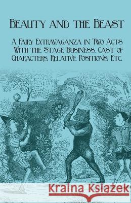 Beauty and the Beast - A Fairy Extravaganza in Two Acts - With the Stage Business, Cast of Characters, Relative Positions, Etc. J. R. Planche 9781473337534 Pook Press