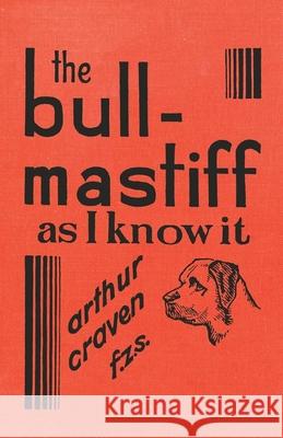 The Bull-Mastiff as I Know it - With Hints for all who are Interested in the Breed - A Practical Scientific and Up-To-Date Guide to the Breeding, Rear Craven, Arthur 9781473337626 Read Country Books