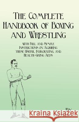 The Complete Handbook of Boxing and Wrestling with Full and Simple Instructions on Acquiring these Useful, Invigorating, and Health-Giving Arts James, Ed 9781473337879 Macha Press