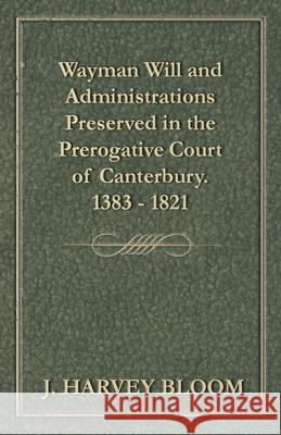 Wayman Will and Administrations Preserved in the Prerogative Court of Canterbury - 1383 - 1821 J. Harvey Bloom 9781473338050 Read Books