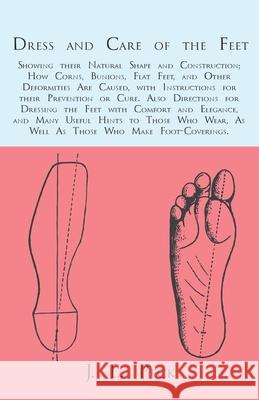 Dress and Care of the Feet; Showing their Natural Shape and Construction; How Corns, Bunions, Flat Feet, and Other Deformities Are Caused: With Instru Peck, J. L. 9781473338074 Read Books