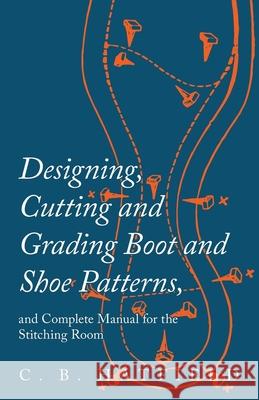 Designing, Cutting and Grading Boot and Shoe Patterns, and Complete Manual for the Stitching Room C. B. Hatfield 9781473338272 Old Hand Books