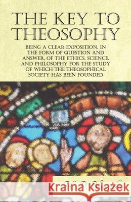 The Key to Theosophy - Being a Clear Exposition, in the Form of Question and Answer, of the Ethics, Science, and Philosophy for the Study of Which the H. P. Blavatsky 9781473338531
