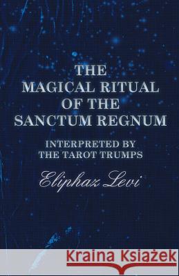 The Magical Ritual of the Sanctum Regnum - Interpreted by the Tarot Trumps Eliphaz Levi 9781473338562