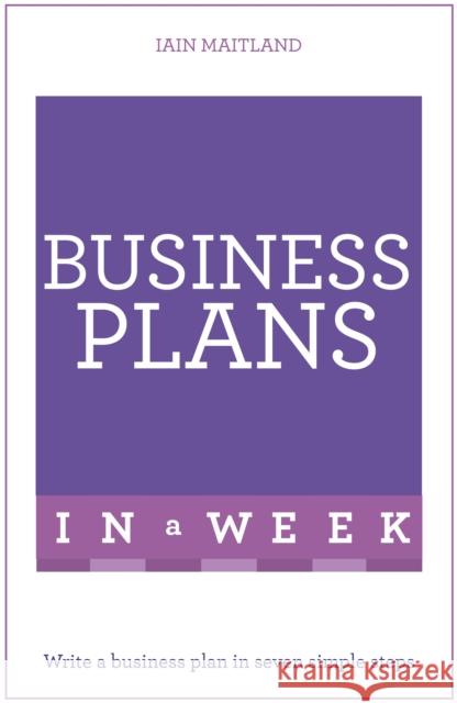 Business Plans in a Week: Write a Business Plan in Seven Simple Steps Iain Maitland 9781473609396