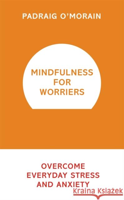 Mindfulness for Worriers: Overcome Everyday Stress and Anxiety Padraig O'Morain 9781473619470