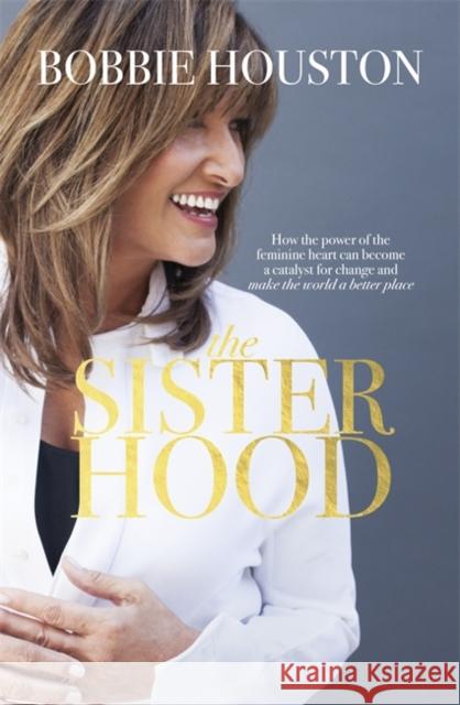 Sisterhood How the Power of the Feminine Heart Can Become a Catalyst for Change and Make the World a Better Place Houston, Bobbie 9781473630734