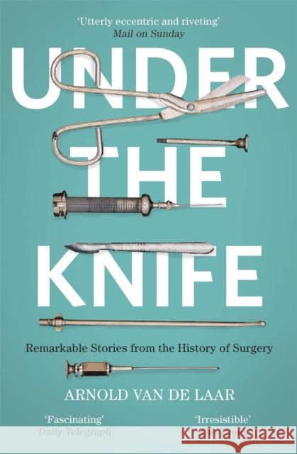 Under the Knife: A History of Surgery in 28 Remarkable Operations Laar, Arnold van de 9781473633681