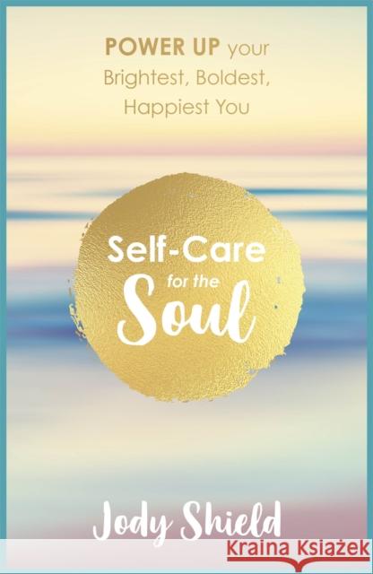 Self-Care for the Soul: Power Up Your Brightest, Boldest, Happiest You Jody Shield 9781473640597